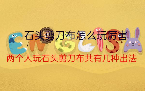 石头剪刀布怎么玩厉害 两个人玩石头剪刀布共有几种出法？